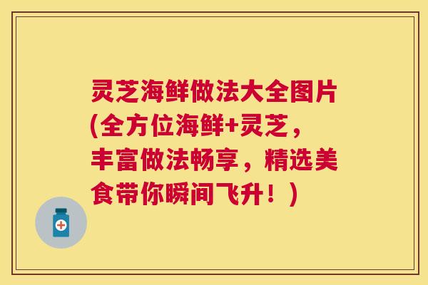 灵芝海鲜做法大全图片(全方位海鲜+灵芝，丰富做法畅享，精选美食带你瞬间飞升！)