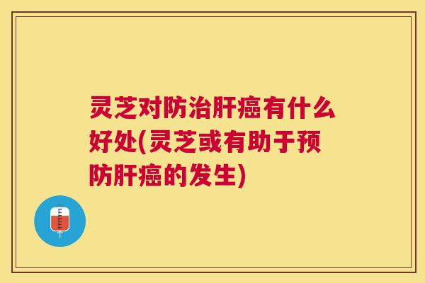 灵芝对防有什么好处(灵芝或有助于的发生)