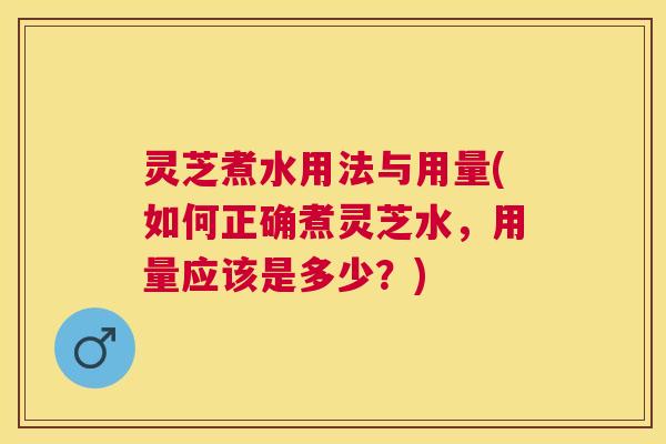 灵芝煮水用法与用量(如何正确煮灵芝水，用量应该是多少？)