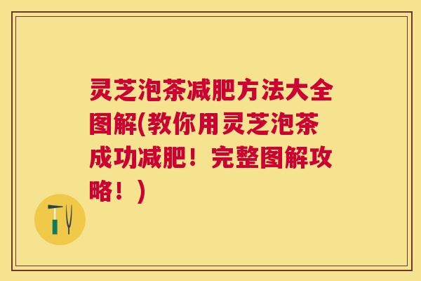 灵芝泡茶减肥方法大全图解(教你用灵芝泡茶成功减肥！完整图解攻略！)