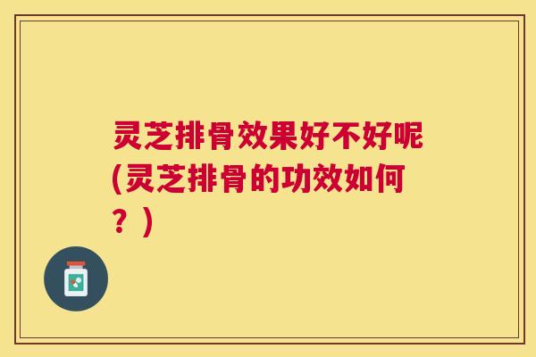 灵芝排骨效果好不好呢(灵芝排骨的功效如何？)