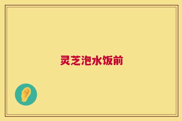 灵芝泡水饭前