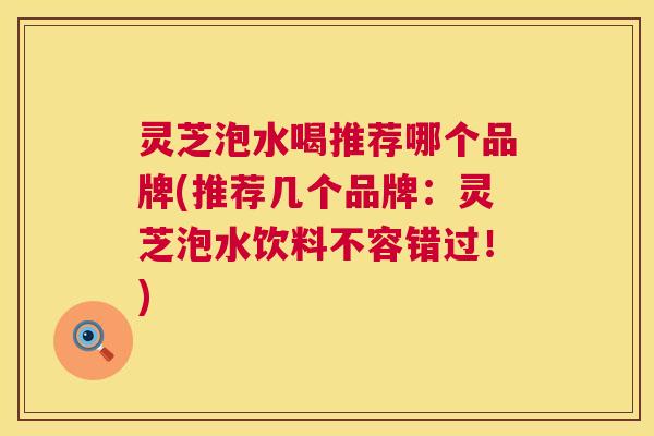 灵芝泡水喝推荐哪个品牌(推荐几个品牌：灵芝泡水饮料不容错过！)