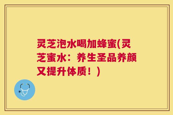 灵芝泡水喝加蜂蜜(灵芝蜜水：养生圣品养颜又提升体质！)