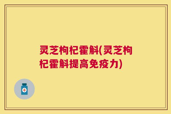 灵芝枸杞霍斛(灵芝枸杞霍斛提高免疫力)