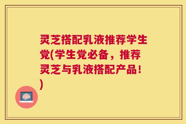 灵芝搭配乳液推荐学生党(学生党必备，推荐灵芝与乳液搭配产品！)