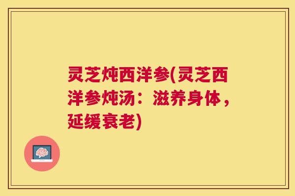 灵芝炖西洋参(灵芝西洋参炖汤：滋养身体，延缓衰老)