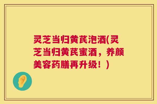 灵芝当归黄芪泡酒(灵芝当归黄芪蜜酒，养颜美容药膳再升级！)
