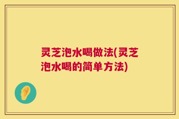 灵芝泡水喝做法(灵芝泡水喝的简单方法)