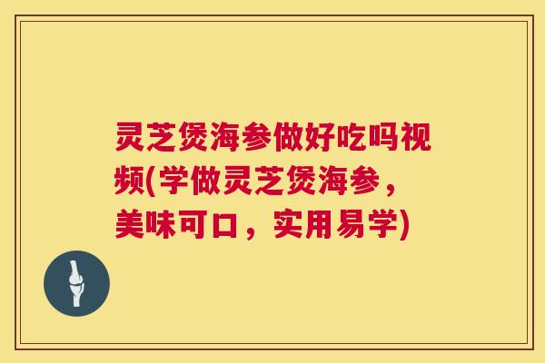 灵芝煲海参做好吃吗视频(学做灵芝煲海参，美味可口，实用易学)
