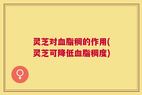 灵芝对稠的作用(灵芝可降低稠度)