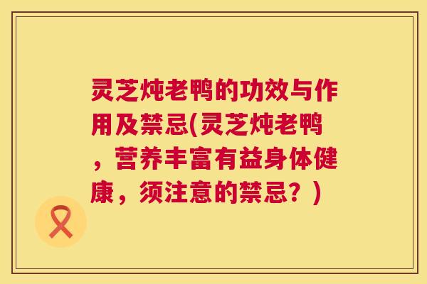 灵芝炖老鸭的功效与作用及禁忌(灵芝炖老鸭，营养丰富有益身体健康，须注意的禁忌？)