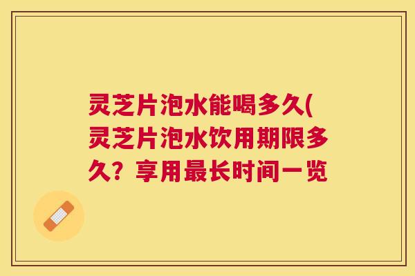 灵芝片泡水能喝多久(灵芝片泡水饮用期限多久？享用长时间一览