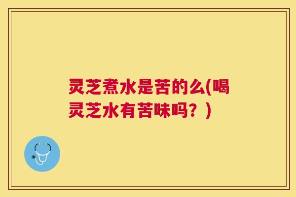 灵芝煮水是苦的么(喝灵芝水有苦味吗？)