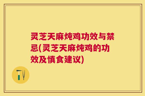 灵芝天麻炖鸡功效与禁忌(灵芝天麻炖鸡的功效及慎食建议)