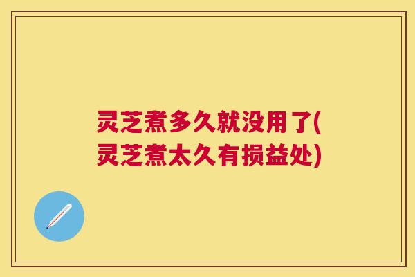 灵芝煮多久就没用了(灵芝煮太久有损益处)