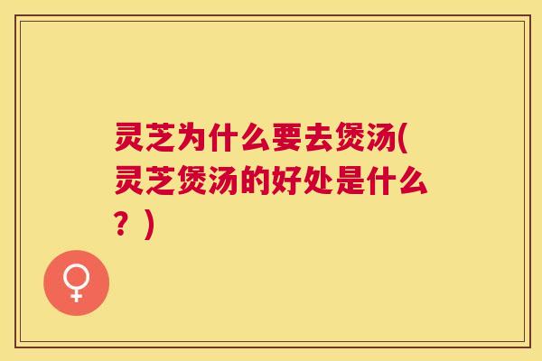 灵芝为什么要去煲汤(灵芝煲汤的好处是什么？)