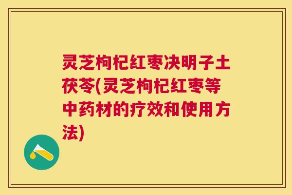 灵芝枸杞红枣决明子土茯苓(灵芝枸杞红枣等材的疗效和使用方法)