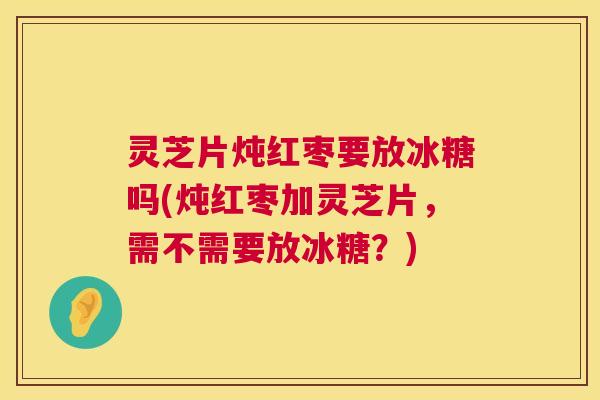 灵芝片炖红枣要放冰糖吗(炖红枣加灵芝片，需不需要放冰糖？)