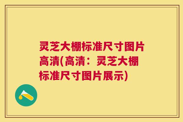 灵芝大棚标准尺寸图片高清(高清：灵芝大棚标准尺寸图片展示)