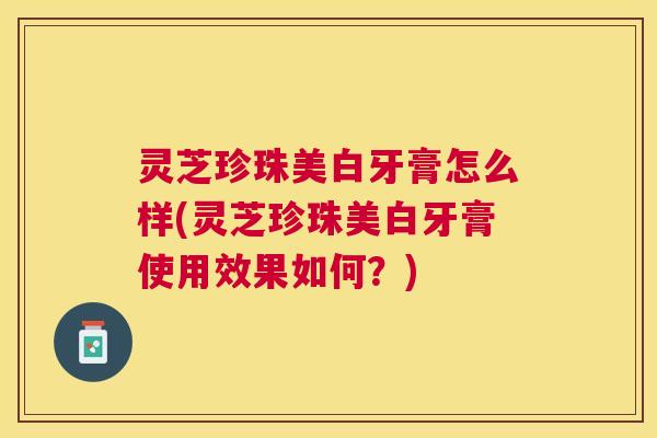 灵芝珍珠美白牙膏怎么样(灵芝珍珠美白牙膏使用效果如何？)