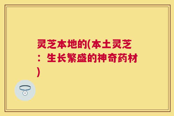 灵芝本地的(本土灵芝：生长繁盛的神奇药材)