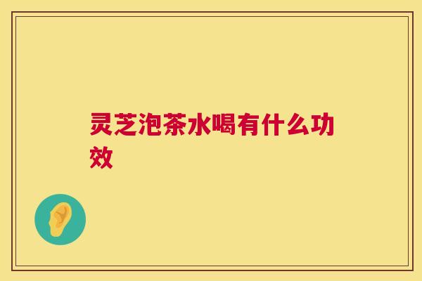 灵芝泡茶水喝有什么功效