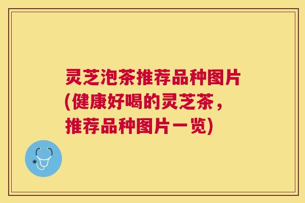 灵芝泡茶推荐品种图片(健康好喝的灵芝茶，推荐品种图片一览)