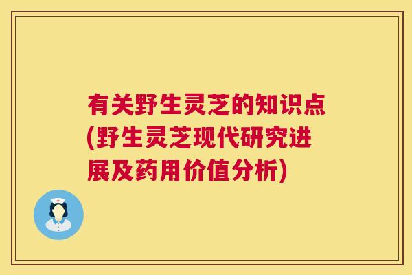 有关野生灵芝的知识点(野生灵芝现代研究进展及药用价值分析)