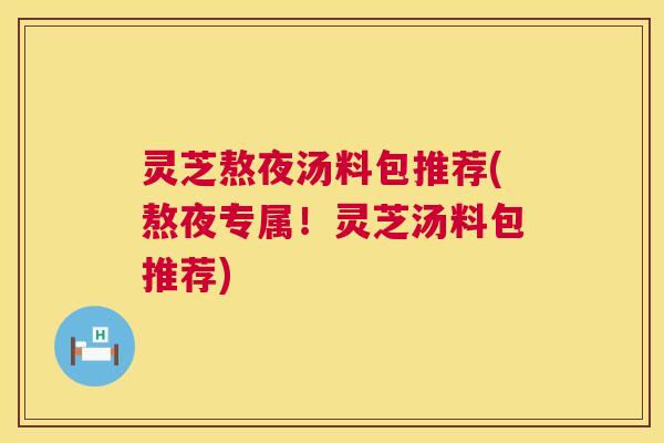 灵芝熬夜汤料包推荐(熬夜专属！灵芝汤料包推荐)