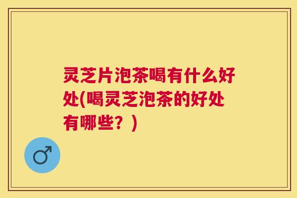 灵芝片泡茶喝有什么好处(喝灵芝泡茶的好处有哪些？)