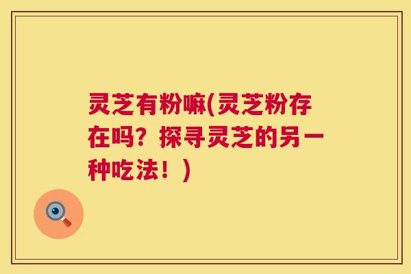 灵芝有粉嘛(灵芝粉存在吗？探寻灵芝的另一种吃法！)