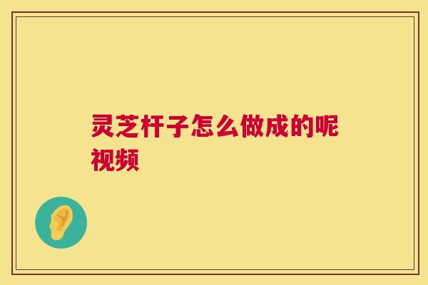 灵芝杆子怎么做成的呢视频