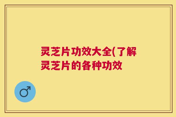 灵芝片功效大全(了解灵芝片的各种功效