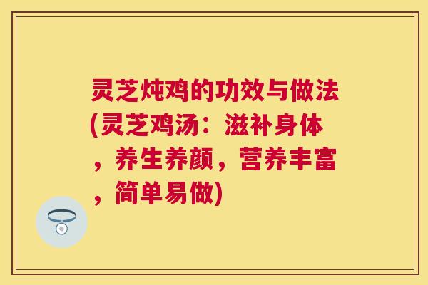 灵芝炖鸡的功效与做法(灵芝鸡汤：滋补身体，养生养颜，营养丰富，简单易做)