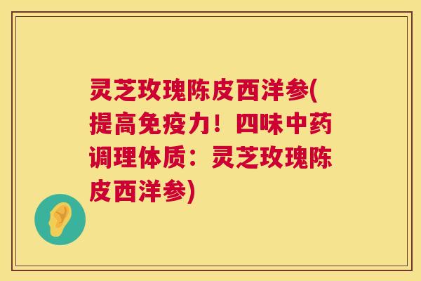 灵芝玫瑰陈皮西洋参(提高免疫力！四味中药调理体质：灵芝玫瑰陈皮西洋参)