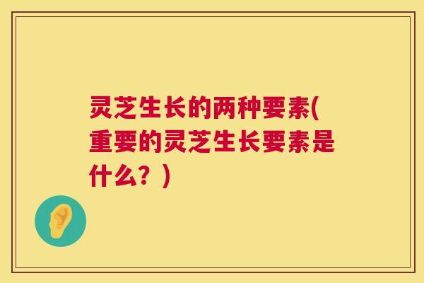 灵芝生长的两种要素(重要的灵芝生长要素是什么？)