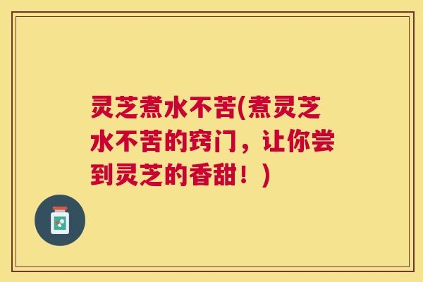 灵芝煮水不苦(煮灵芝水不苦的窍门，让你尝到灵芝的香甜！)