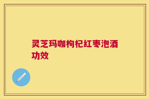 灵芝玛咖枸杞红枣泡酒功效