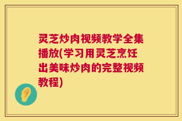 灵芝炒肉视频教学全集播放(学习用灵芝烹饪出美味炒肉的完整视频教程)