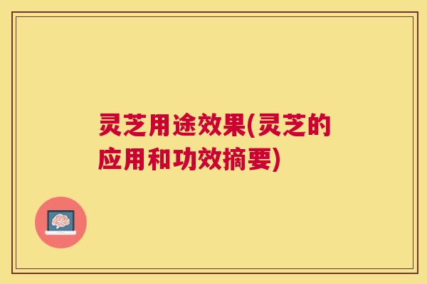 灵芝用途效果(灵芝的应用和功效摘要)