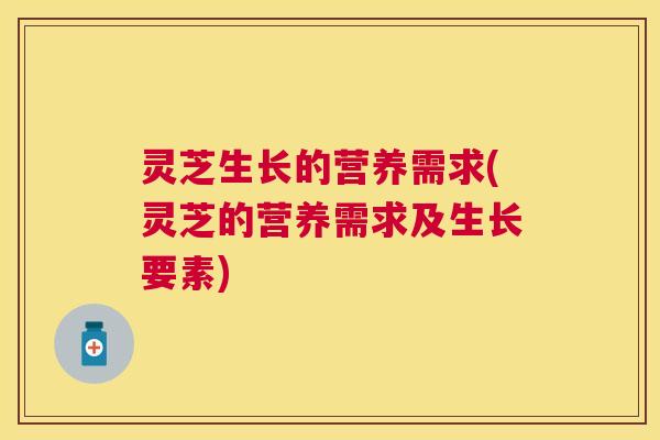 灵芝生长的营养需求(灵芝的营养需求及生长要素)