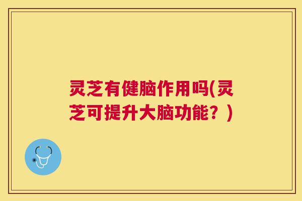 灵芝有健脑作用吗(灵芝可提升大脑功能？)