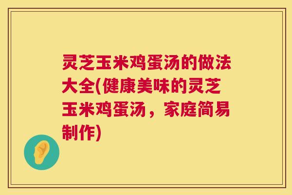 灵芝玉米鸡蛋汤的做法大全(健康美味的灵芝玉米鸡蛋汤，家庭简易制作)