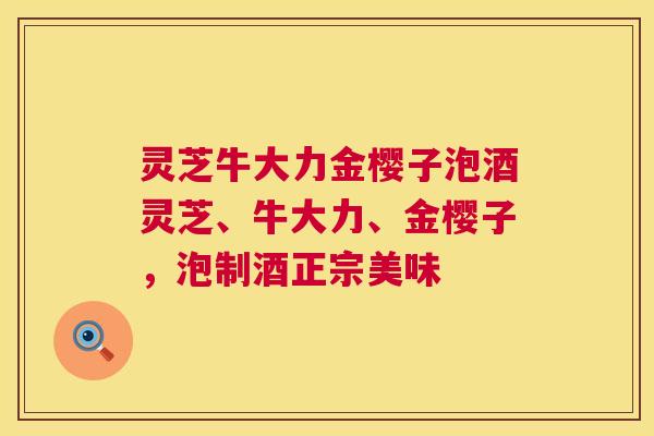 灵芝牛大力金樱子泡酒灵芝、牛大力、金樱子，泡制酒正宗美味