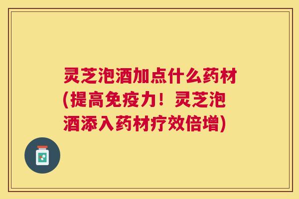 灵芝泡酒加点什么药材(提高免疫力！灵芝泡酒添入药材疗效倍增)
