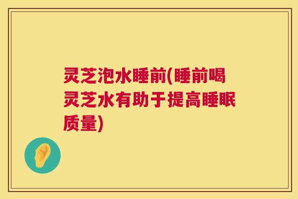 灵芝泡水睡前(睡前喝灵芝水有助于提高睡眠质量)