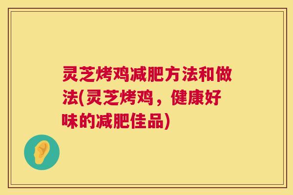 灵芝烤鸡减肥方法和做法(灵芝烤鸡，健康好味的减肥佳品)
