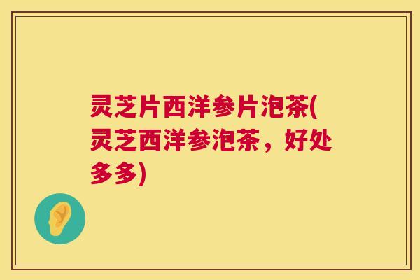 灵芝片西洋参片泡茶(灵芝西洋参泡茶，好处多多)
