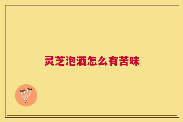 灵芝泡酒怎么有苦味